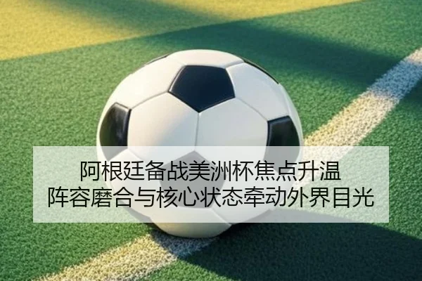 阿根廷备战美洲杯焦点升温 阵容磨合与核心状态牵动外界目光（qutiyu）